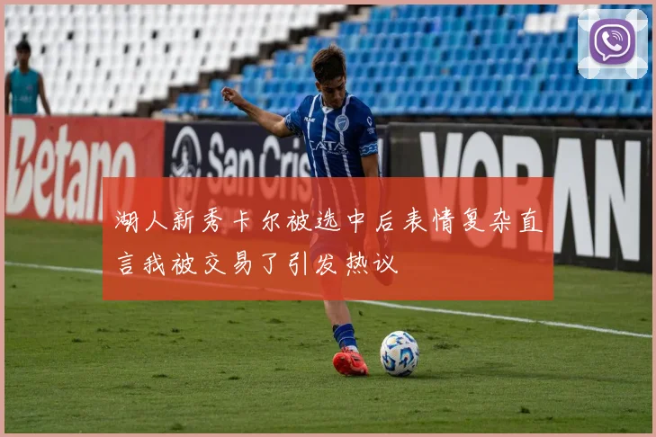 湖人新秀卡尔被选中后表情复杂直言我被交易了引发热议