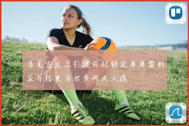 马竞左后卫引援目标锁定库库雷利亚与格里马尔多两大人选