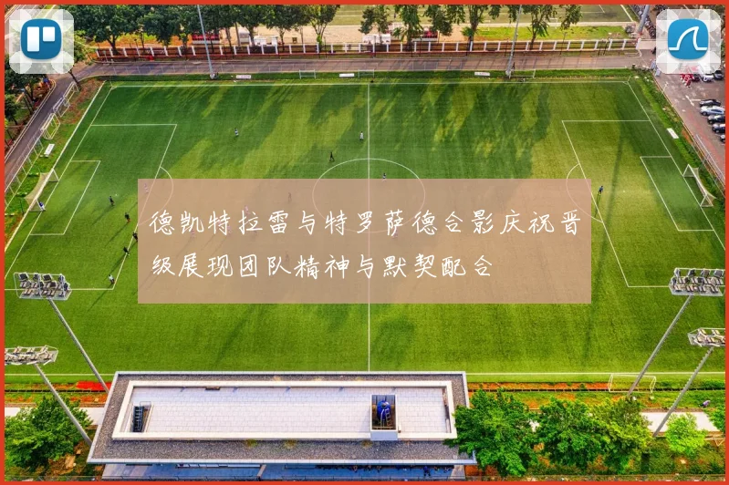 德凯特拉雷与特罗萨德合影庆祝晋级展现团队精神与默契配合