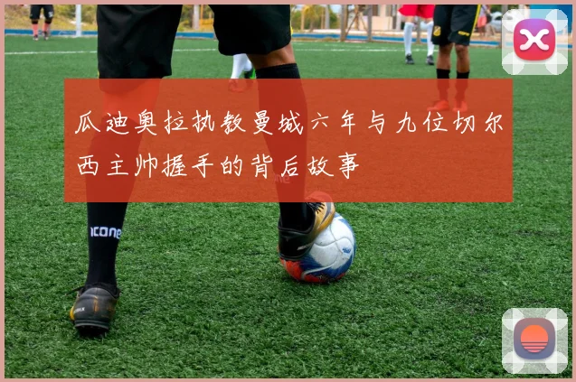 瓜迪奥拉执教曼城六年与九位切尔西主帅握手的背后故事