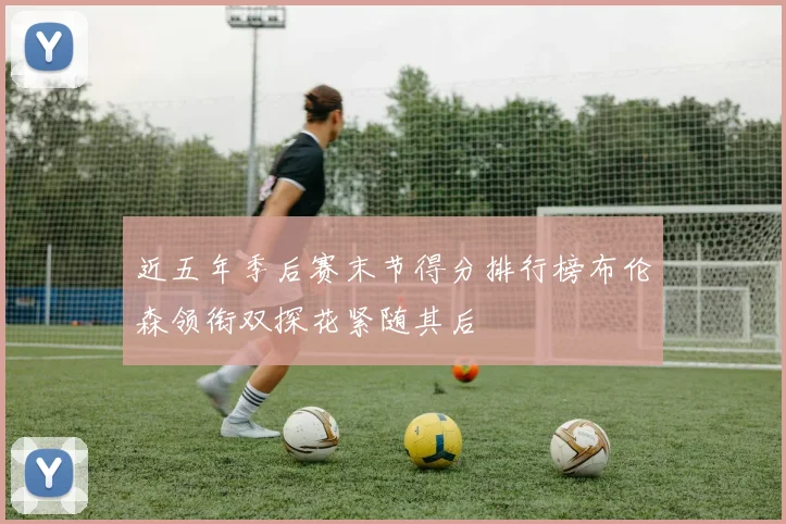 近五年季后赛末节得分排行榜布伦森领衔双探花紧随其后