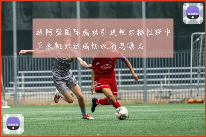 迈阿密国际成功引进帕尔梅拉斯中卫米凯尔达成协议消息曝光