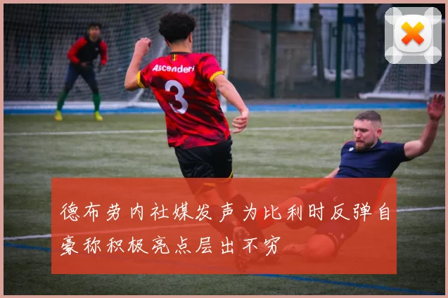 德布劳内社媒发声为比利时反弹自豪称积极亮点层出不穷