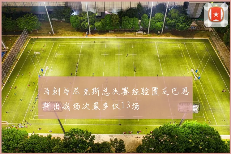 马刺与尼克斯总决赛经验匮乏巴恩斯出战场次最多仅13场