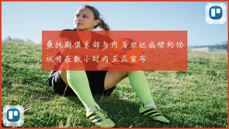 桑托斯俱乐部与内马尔达成续约协议将在数小时内正式宣布