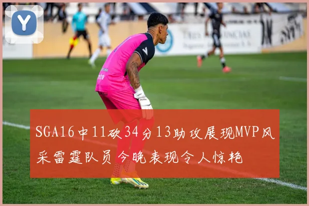 SGA16中11砍34分13助攻展现MVP风采雷霆队员今晚表现令人惊艳