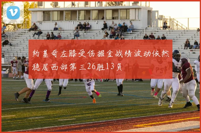 约基奇左膝受伤掘金战绩波动依然稳居西部第三26胜13负