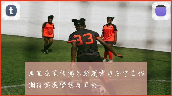 库里亲笔信揭示新篇章与李宁合作期待实现梦想与目标