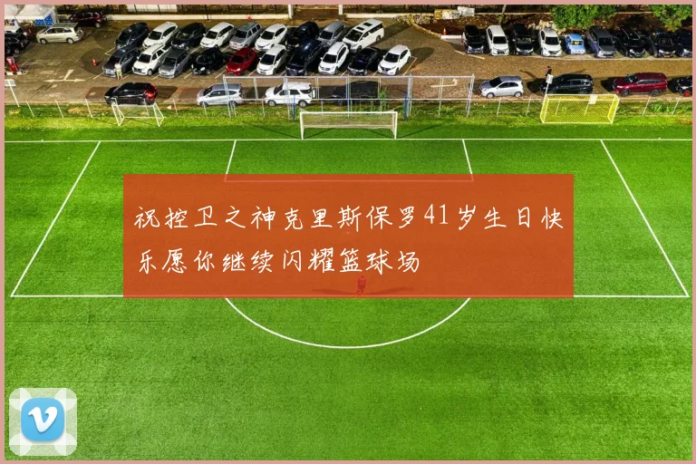 祝控卫之神克里斯保罗41岁生日快乐愿你继续闪耀篮球场