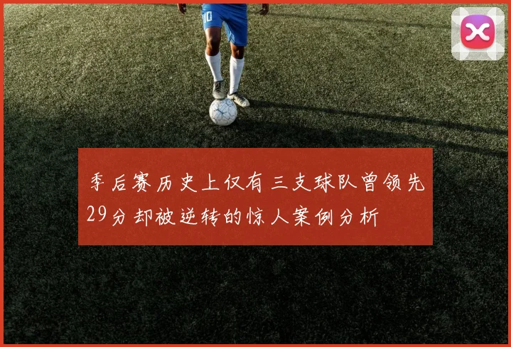 季后赛历史上仅有三支球队曾领先29分却被逆转的惊人案例分析