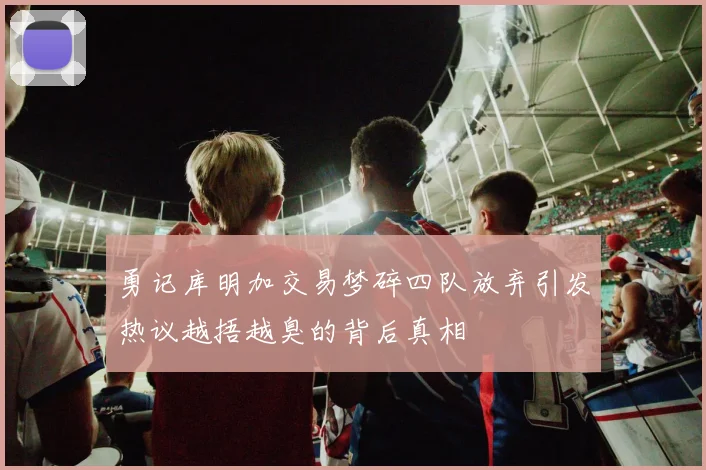 勇记库明加交易梦碎四队放弃引发热议越捂越臭的背后真相