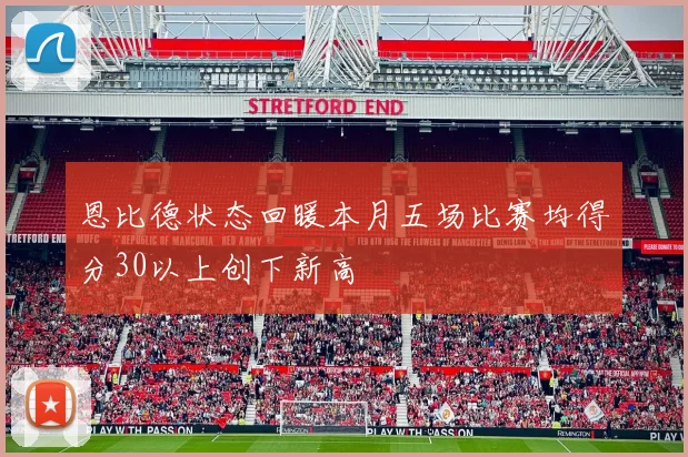 恩比德状态回暖本月五场比赛均得分30以上创下新高