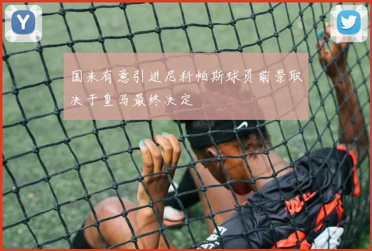国米有意引进尼科帕斯球员前景取决于皇马最终决定