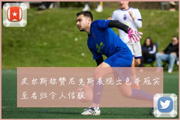 皮尔斯称赞尼克斯表现出色夺冠实至名归令人信服