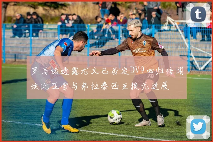 罗马诺透露尤文已否定DV9回归传闻坎比亚索与弗拉泰西互换无进展