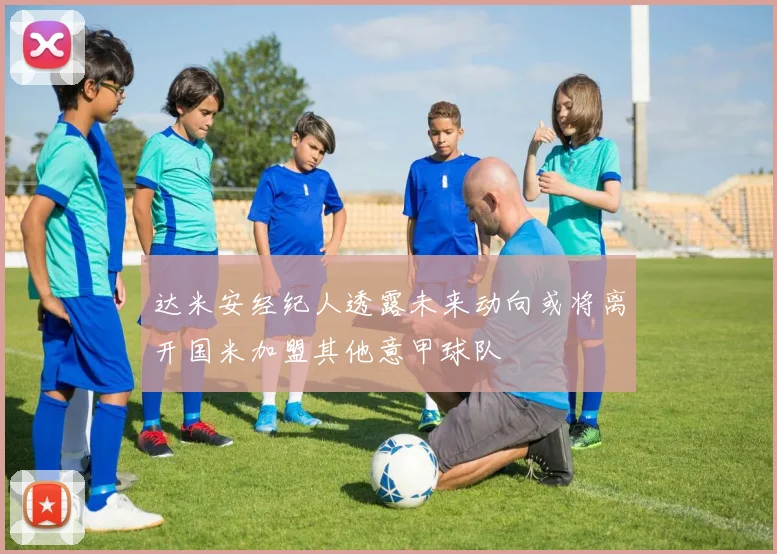 达米安经纪人透露未来动向或将离开国米加盟其他意甲球队