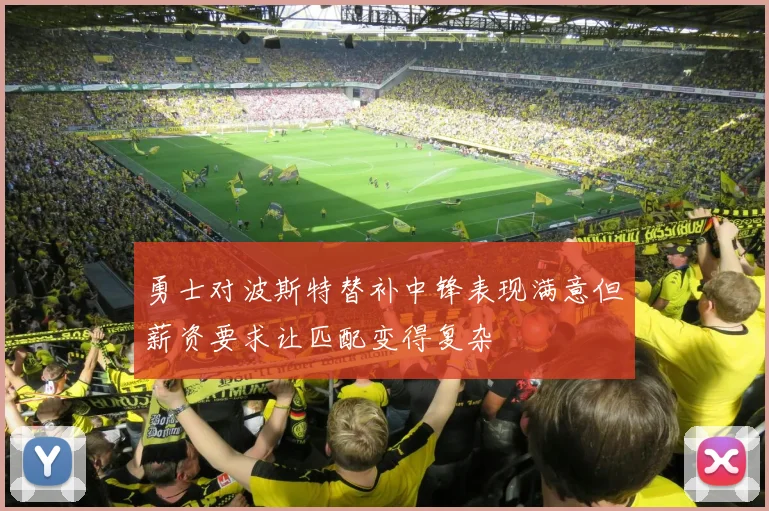 勇士对波斯特替补中锋表现满意但薪资要求让匹配变得复杂