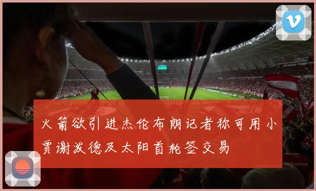 火箭欲引进杰伦布朗记者称可用小贾谢泼德及太阳首轮签交易