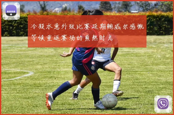 冷凝水意外致比赛延期鲍威尔感慨等候重返赛场的煎熬时光