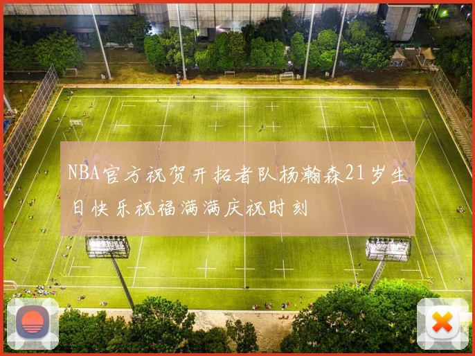 NBA官方祝贺开拓者队杨瀚森21岁生日快乐祝福满满庆祝时刻