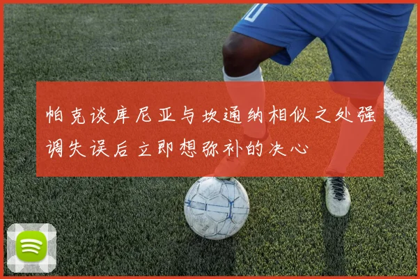 帕克谈库尼亚与坎通纳相似之处强调失误后立即想弥补的决心