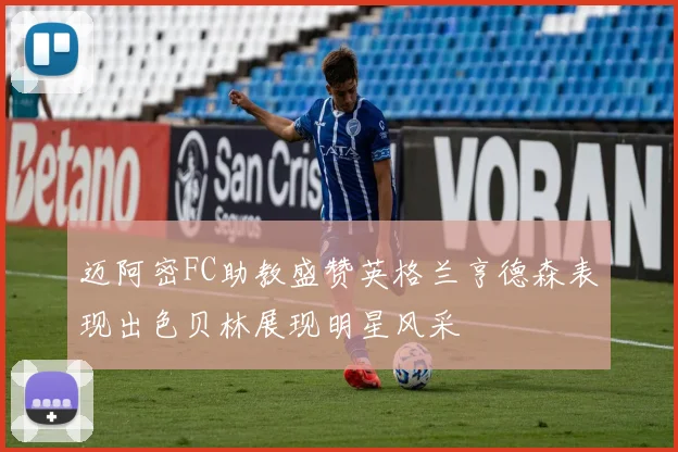 迈阿密FC助教盛赞英格兰亨德森表现出色贝林展现明星风采