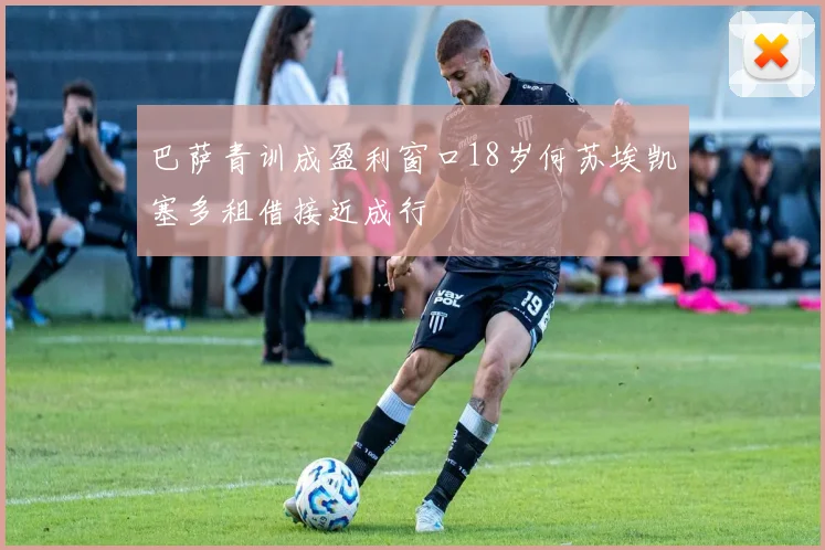 巴萨青训成盈利窗口18岁何苏埃凯塞多租借接近成行